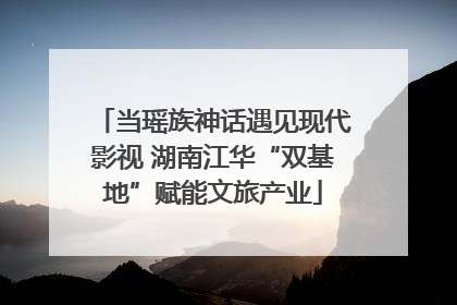 当瑶族神话遇见现代影视 湖南江华“双基地”赋能文旅产业