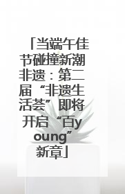 当端午佳节碰撞新潮非遗：第二届“非遗生活荟”即将开启“百young”新章