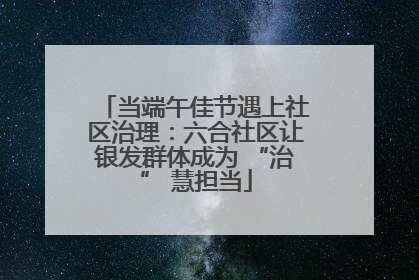 当端午佳节遇上社区治理：六合社区让银发群体成为 “治” 慧担当