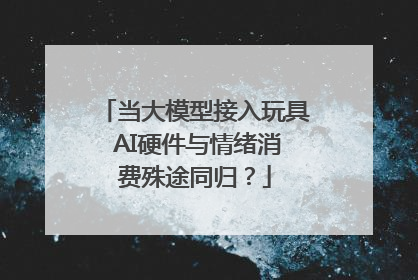 当大模型接入玩具 AI硬件与情绪消费殊途同归？