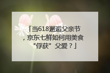 当618邂逅父亲节，京东七鲜如何用美食“俘获”父爱？