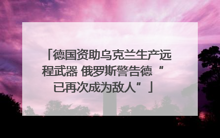 德国资助乌克兰生产远程武器 俄罗斯警告德“已再次成为敌人”