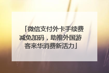微信支付外卡手续费减免加码，助推外国游客来华消费新活力