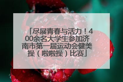 尽展青春与活力！400余名大学生参加济南市第一届运动会健美操（啦啦操）比赛