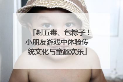 射五毒、包粽子！小朋友游戏中体验传统文化与童趣欢乐