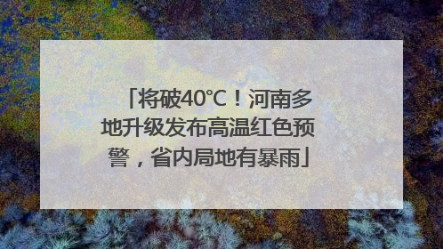 将破40℃！河南多地升级发布高温红色预警，省内局地有暴雨