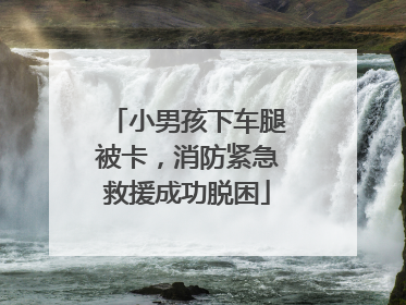 小男孩下车腿被卡，消防紧急救援成功脱困