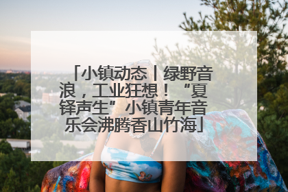 小镇动态丨绿野音浪，工业狂想！“夏铎声生”小镇青年音乐会沸腾香山竹海