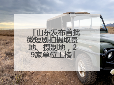 山东发布首批微短剧拍摄取景地、摄制地，29家单位上榜