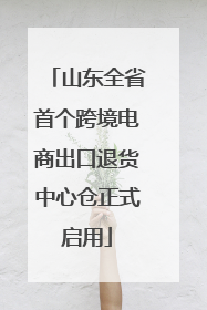 山东全省首个跨境电商出口退货中心仓正式启用