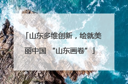 山东多维创新，绘就美丽中国 “山东画卷”