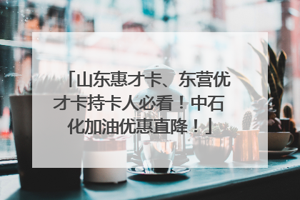 山东惠才卡、东营优才卡持卡人必看！中石化加油优惠直降！