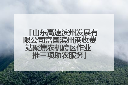 山东高速滨州发展有限公司富国滨州港收费站聚焦农机跨区作业 推三项助农服务
