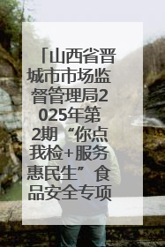 山西省晋城市市场监督管理局2025年第2期“你点我检+服务惠民生”食品安全专项监督抽检信息通告