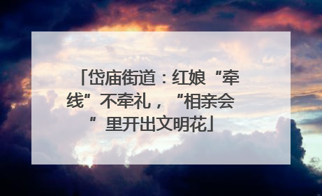 岱庙街道：红娘“牵线”不牵礼，“相亲会”里开出文明花