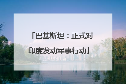 巴基斯坦：正式对印度发动军事行动