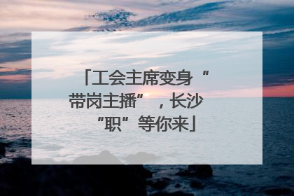 工会主席变身“带岗主播”，长沙“职”等你来