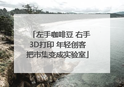 左手咖啡豆 右手3D打印 年轻创客把市集变成实验室