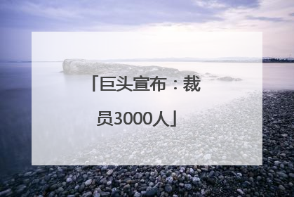 巨头宣布：裁员3000人