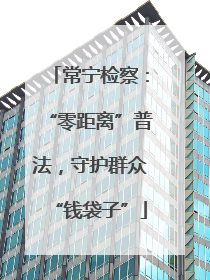 常宁检察：“零距离”普法，守护群众“钱袋子”