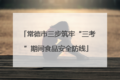 常德市三步筑牢“三考”期间食品安全防线