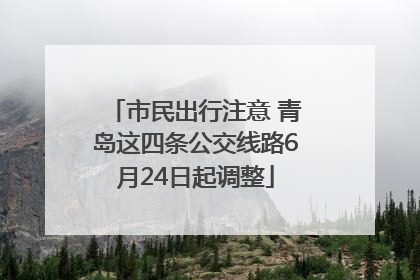 市民出行注意 青岛这四条公交线路6月24日起调整
