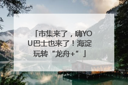 市集来了，嗨YOU巴士也来了！海淀玩转“龙舟+”