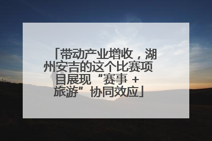 带动产业增收，湖州安吉的这个比赛项目展现“赛事 + 旅游”协同效应