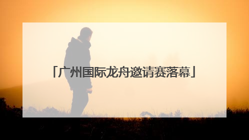 广州国际龙舟邀请赛落幕