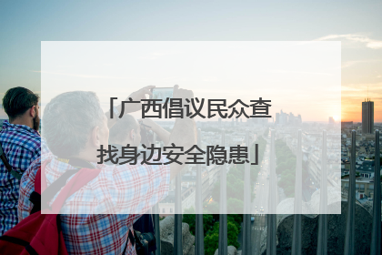 广西倡议民众查找身边安全隐患