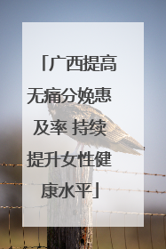 广西提高无痛分娩惠及率 持续提升女性健康水平