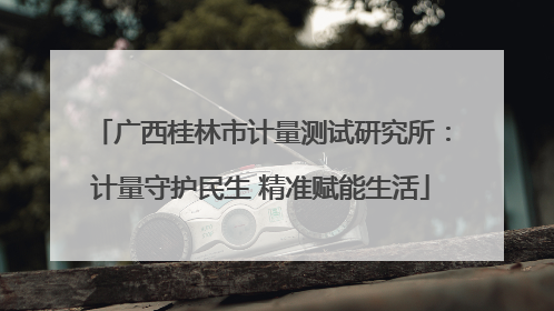 广西桂林市计量测试研究所：计量守护民生 精准赋能生活