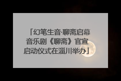 幻笔生音·聊斋启幕 音乐剧《聊斋》官宣启动仪式在淄川举办