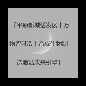 平原新城话发展丨万物皆可造！合成生物制造激活未来引擎