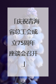 庆祝青海省总工会成立75周年座谈会召开