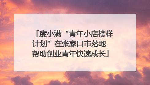 度小满“青年小店榜样计划”在张家口市落地 帮助创业青年快速成长