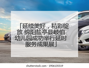 延续美好，精彩绽放 绵阳盐亭县岐伯幼儿园成功举行延时服务成果展