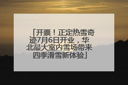 开票！正定热雪奇迹7月6日开业，华北最大室内雪场带来四季滑雪新体验