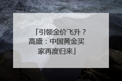 引领金价飞升？高盛：中国黄金买家再度归来