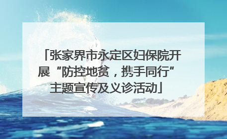 张家界市永定区妇保院开展“防控地贫，携手同行”主题宣传及义诊活动