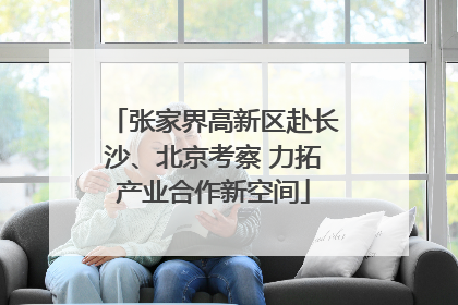 张家界高新区赴长沙、北京考察 力拓产业合作新空间