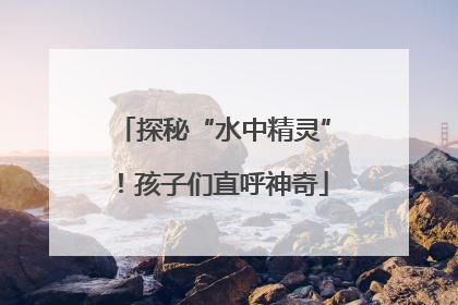 探秘“水中精灵”！孩子们直呼神奇