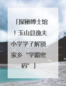 探秘博士馆！玉山县逸夫小学学子解锁家乡“学霸密码”