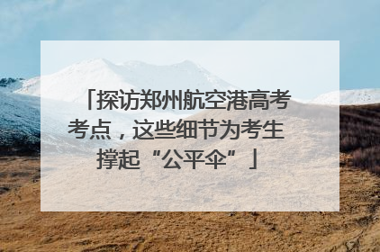 探访郑州航空港高考考点，这些细节为考生撑起“公平伞”