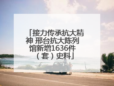 接力传承抗大精神 邢台抗大陈列馆新增1636件（套）史料