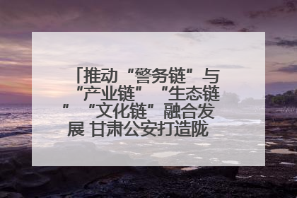 推动“警务链”与“产业链”“生态链”“文化链”融合发展 甘肃公安打造陇原旅游警务品牌