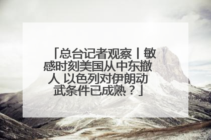 总台记者观察丨敏感时刻美国从中东撤人 以色列对伊朗动武条件已成熟？