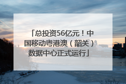 总投资56亿元！中国移动粤港澳（韶关）数据中心正式运行