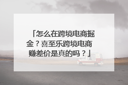 怎么在跨境电商掘金？喜至乐跨境电商赚差价是真的吗？