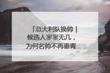 意大利队换帅｜候选人寥寥无几，为何名帅不再垂青“蓝衣军团”？